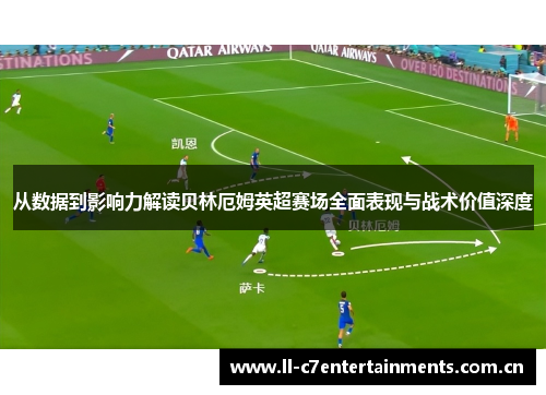 从数据到影响力解读贝林厄姆英超赛场全面表现与战术价值深度