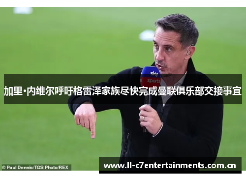 加里·内维尔呼吁格雷泽家族尽快完成曼联俱乐部交接事宜