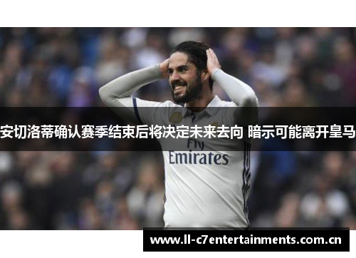 安切洛蒂确认赛季结束后将决定未来去向 暗示可能离开皇马 安切洛蒂确认赛季结束后将决定未来去向 暗示可能离开皇马